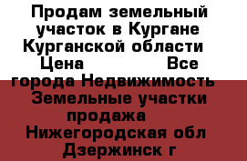 Продам земельный участок в Кургане Курганской области › Цена ­ 500 000 - Все города Недвижимость » Земельные участки продажа   . Нижегородская обл.,Дзержинск г.
